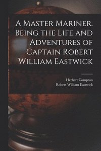 bokomslag A Master Mariner. Being the Life and Adventures of Captain Robert William Eastwick