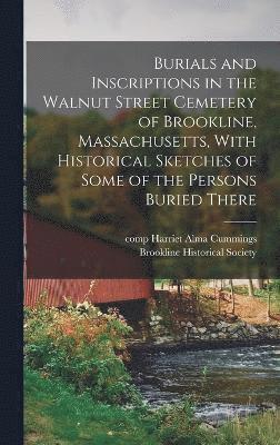 Burials and Inscriptions in the Walnut Street Cemetery of Brookline, Massachusetts, With Historical Sketches of Some of the Persons Buried There 1
