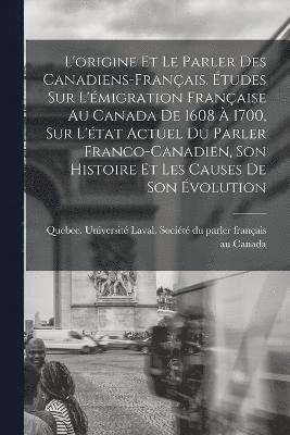L'origine et le parler des Canadiens-franais. tudes sur l'migration franaise au Canada de 1608  1700, sur l'tat actuel du parler franco-canadien, son histoire et les causes de son 1
