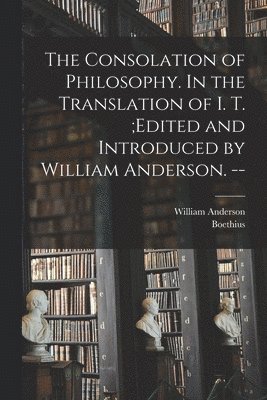 The Consolation of Philosophy. In the Translation of I. T.;edited and Introduced by William Anderson. -- 1