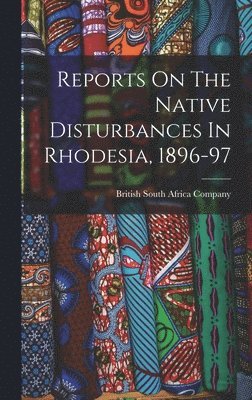 bokomslag Reports On The Native Disturbances In Rhodesia, 1896-97