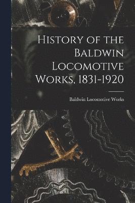 History of the Baldwin Locomotive Works, 1831-1920 1