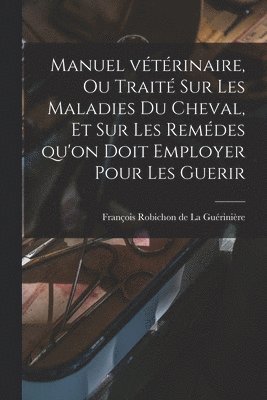 François Robichon de La Guérinière - Manuel vétérinaire, ou traité sur les Maladies du Cheval, et sur les remédes qu'on doit employer pour les Guerir, Häftad