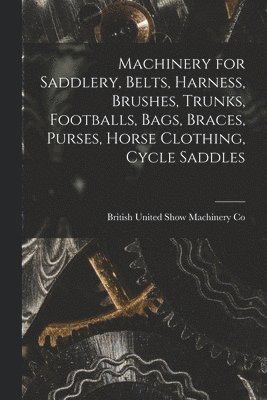 bokomslag Machinery for Saddlery, Belts, Harness, Brushes, Trunks, Footballs, Bags, Braces, Purses, Horse Clothing, Cycle Saddles