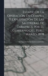 bokomslag Estado De La Operacin De Compra Y Explotacin De Las Salitreras De Tarapac Por El Gobierno Del Peru, Marzo, 1878