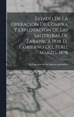 Estado De La Operacin De Compra Y Explotacin De Las Salitreras De Tarapac Por El Gobierno Del Peru, Marzo, 1878 1