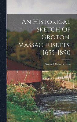 Samuel Abbott Green - Historical Sketch Of Groton, Massachusetts. 1655-1890, Inbunden