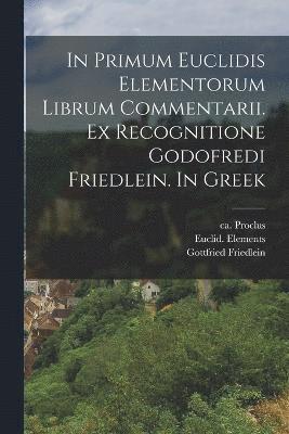 In primum Euclidis Elementorum librum commentarii. Ex recognitione Godofredi Friedlein. In Greek 1