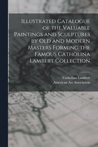 bokomslag Illustrated Catalogue of the Valuable Paintings and Sculptures by old and Modern Masters Forming the Famous Catholina Lambert Collection