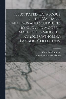 Illustrated Catalogue of the Valuable Paintings and Sculptures by old and Modern Masters Forming the Famous Catholina Lambert Collection 1