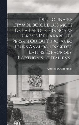 bokomslag Dictionnaire tymologique Des Mots De La Langue Franaise Drivs De L'arabe, Du Persan Ou Du Turc, Avec Leurs Analogues Grecs, Latins, Espagnols, Portugais Et Italiens...