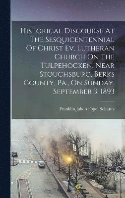 Historical Discourse At The Sesquicentennial Of Christ Ev. Lutheran Church On The Tulpehocken, Near Stouchsburg, Berks County, Pa., On Sunday, September 3, 1893 1