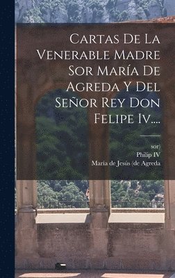 Cartas De La Venerable Madre Sor Mara De Agreda Y Del Seor Rey Don Felipe Iv.... 1