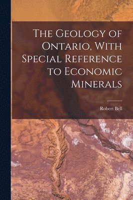 Robert Bell - Geology of Ontario, With Special Reference to Economic Minerals, Häftad