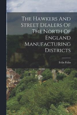 The Hawkers And Street Dealers Of The North Of England Manufacturing Districts 1