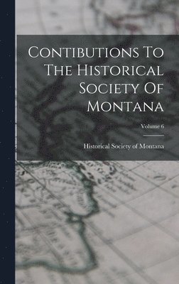 Contibutions To The Historical Society Of Montana; Volume 6 1