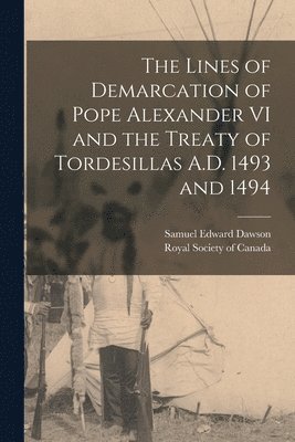 Samuel Edward Dawson, Royal Society of Canada - Lines of Demarcation of Pope Alexander VI and the Treaty of Tordesillas A.D. 1493 and 1494, Häftad