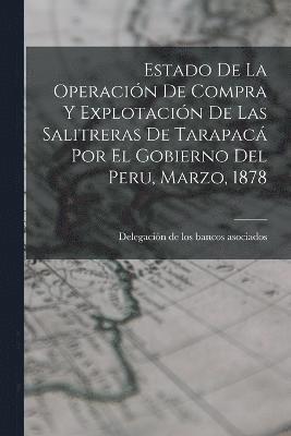 Estado De La Operacin De Compra Y Explotacin De Las Salitreras De Tarapac Por El Gobierno Del Peru, Marzo, 1878 1