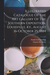 bokomslag Illustrated Catalogue Of The Art Gallery Of The Southern Exposition, Louisville, Ky., August 16-october 25, 1884