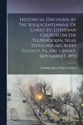Franklin Jakob Fogel Schantz - Historical Discourse At The Sesquicentennial Of Christ Ev. Lutheran Church On The Tulpehocken, Near Stouchsburg, Berks County, Pa., On Sunday, September 3, 1893, Häftad