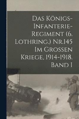 Das Knigs-Infanterie-Regiment (6. Lothring.) Nr.145 im Grossen Kriege, 1914-1918. Band I 1