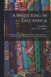 bokomslag A White King In East Africa; The Remarkable Adventures Of John Boyes, Trader And Soldier Of Fortune, Who Became King Of The Savage Wa-kikuyu