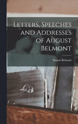 Letters, Speeches and Addresses of August Belmont 1