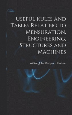 Useful Rules and Tables Relating to Mensuration, Engineering, Structures and Machines 1