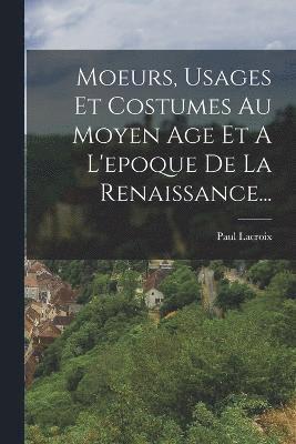 bokomslag Moeurs, Usages Et Costumes Au Moyen Age Et A L'epoque De La Renaissance...