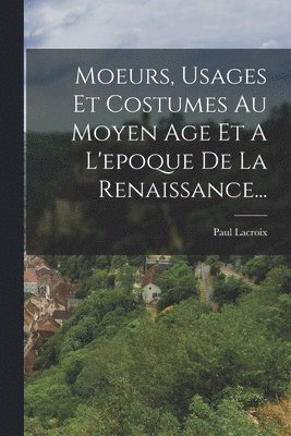 bokomslag Moeurs, Usages Et Costumes Au Moyen Age Et A L'epoque De La Renaissance...