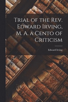 Edward Irving - Trial of the Rev. Edward Irving, M. A. a Cento of Criticism, Häftad