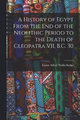 A History of Egypt From the End of the Neolithic Period to the Death of Cleopatra VII, B.C. 30 1