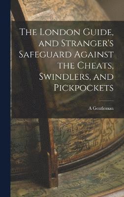 bokomslag The London Guide, and Stranger's Safeguard Against the Cheats, Swindlers, and Pickpockets