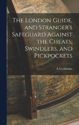London Guide, and Stranger's Safeguard Against the Cheats, Swindlers, and Pickpockets