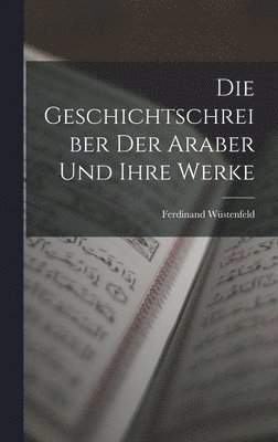 bokomslag Die Geschichtschreiber der Araber und Ihre Werke