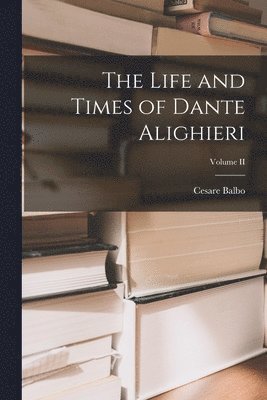 The Life and Times of Dante Alighieri; Volume II 1