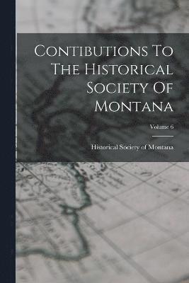 Contibutions To The Historical Society Of Montana; Volume 6 1