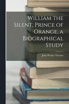 bokomslag William the Silent, Prince of Orange, a Biographical Study