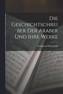 Die Geschichtschreiber der Araber und Ihre Werke
