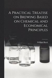 bokomslag A Practical Treatise on Brewing Based on Chemical and Economical Principles