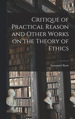 Critique of Practical Reason and Other Works on the Theory of Ethics