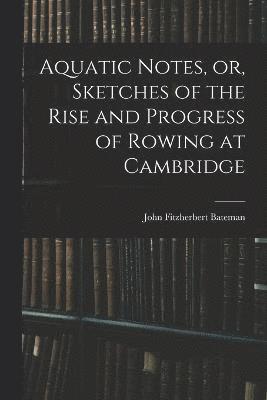 Aquatic Notes, or, Sketches of the Rise and Progress of Rowing at Cambridge 1