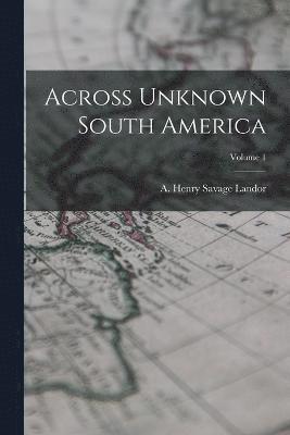 A Henry Savage Landor, A. Henry Savage Landor - Across Unknown South America; Volume 1, Häftad
