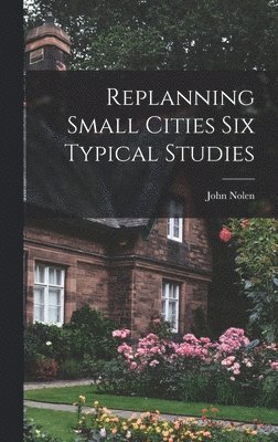 John Nolen - Replanning Small Cities Six Typical Studies, Inbunden