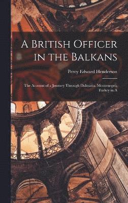 A British Officer in the Balkans; the Account of a Journey Through Dalmatia, Montenegro, Turkey in A 1