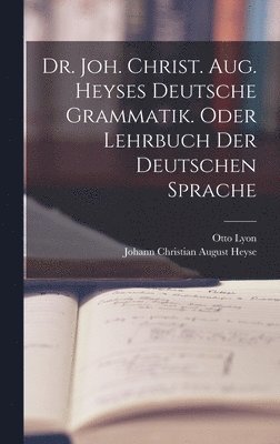 Dr. Joh. Christ. Aug. Heyses deutsche Grammatik. oder Lehrbuch der deutschen Sprache 1