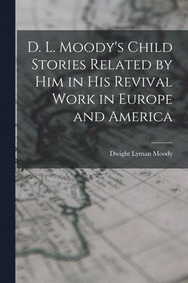 Dwight Lyman Moody - D. L. Moody's Child Stories Related by Him in His Revival Work in Europe and America, Häftad