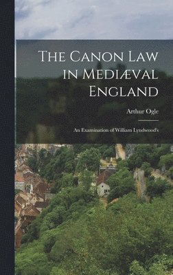 The Canon law in Medival England; an Examination of William Lyndwood's 1