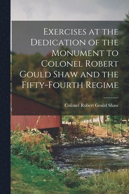 Exercises at the Dedication of the Monument to Colonel Robert Gould Shaw and the Fifty-fourth Regime 1