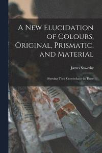 bokomslag A New Elucidation of Colours, Original, Prismatic, and Material